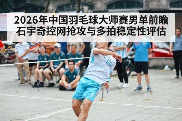 2026年中国羽毛球大师赛男单前瞻 石宇奇控网抢攻与多拍稳定性评估
