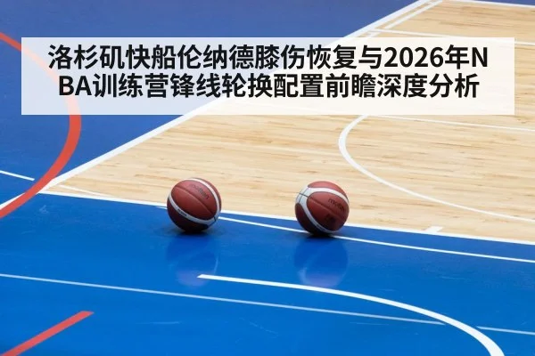 洛杉矶快船伦纳德膝伤恢复与2026年NBA训练营锋线轮换配置前瞻深度分析