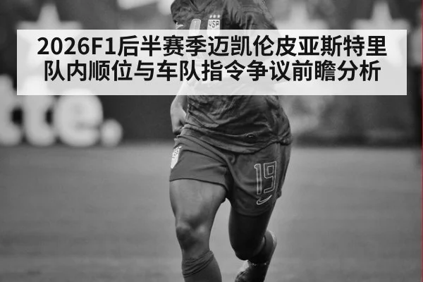2026F1后半赛季迈凯伦皮亚斯特里队内顺位与车队指令争议前瞻分析