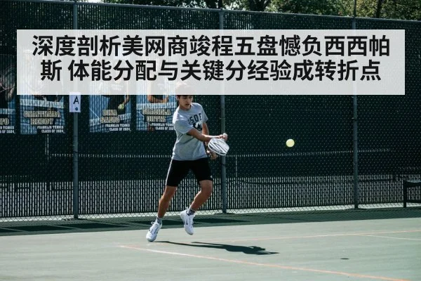 深度剖析美网商竣程五盘憾负西西帕斯 体能分配与关键分经验成转折点