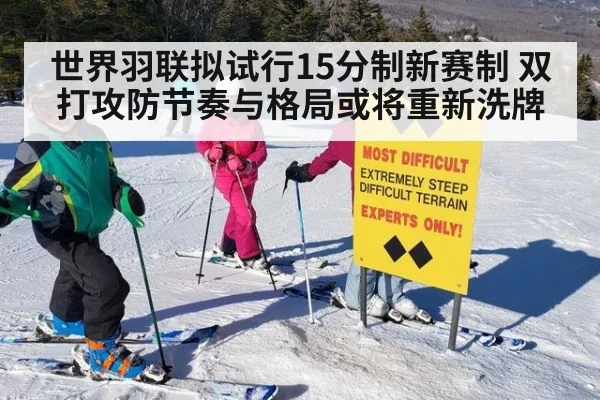 世界羽联拟试行15分制新赛制 双打攻防节奏与格局或将重新洗牌
