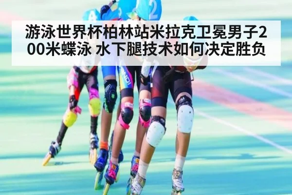 游泳世界杯柏林站米拉克卫冕男子200米蝶泳 水下腿技术如何决定胜负