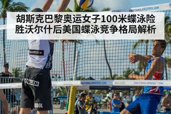 胡斯克巴黎奥运女子100米蝶泳险胜沃尔什后美国蝶泳竞争格局解析